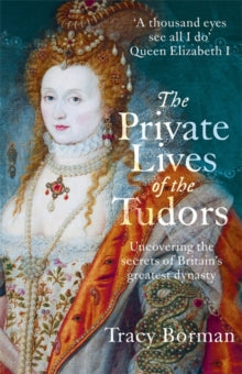 The Private Lives of the Tudors : Uncovering the Secrets of Britain's Greatest Dynasty