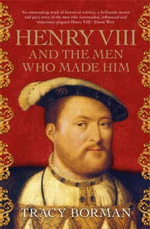 Henry VIII and the men who made him : The secret history behind the Tudor throne